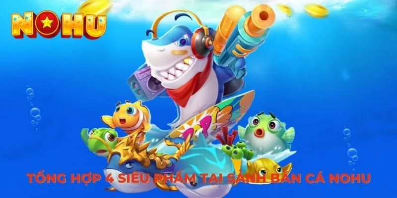 Tổng hợp 4 siêu phẩm tại sảnh bắn cá NOHU