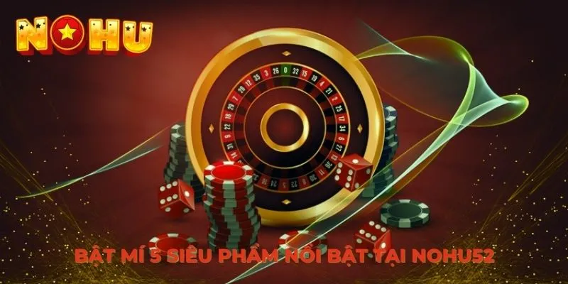 Bật mí 5 siêu phẩm nổi bật tại Nohu52